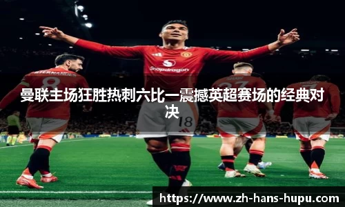 曼联主场狂胜热刺六比一震撼英超赛场的经典对决